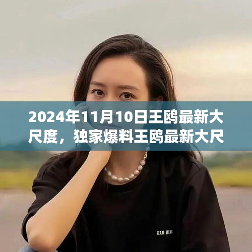 獨家揭秘，王鷗2024年11月10日最新大尺度動態(tài)，震撼登場！