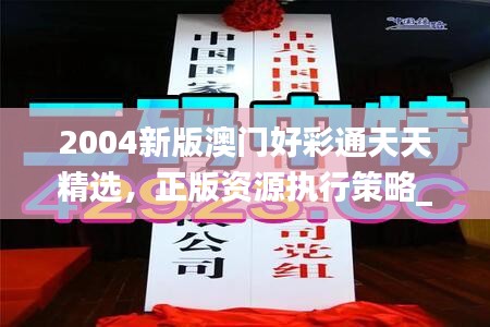 2004新版澳門好彩通天天精選，正版資源執(zhí)行策略_套裝版TBA536.53