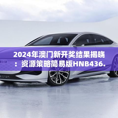 2024年澳門(mén)新開(kāi)獎(jiǎng)結(jié)果揭曉：資源策略簡(jiǎn)易版HNB436.25