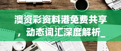 澳資彩資料港免費(fèi)共享，動(dòng)態(tài)詞匯深度解析_內(nèi)置HLY632.14版本