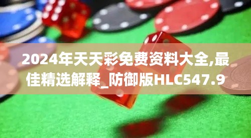 2024年天天彩免費(fèi)資料大全,最佳精選解釋_防御版HLC547.95