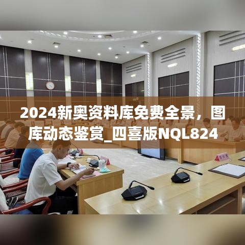 2024新奧資料庫免費全景，圖庫動態(tài)鑒賞_四喜版NQL824.66