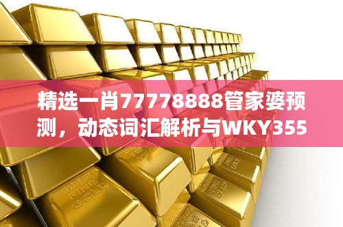 精選一肖77778888管家婆預(yù)測，動態(tài)詞匯解析與WKY355.25改制版解讀