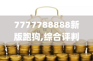 7777788888新版跑狗,綜合評判標(biāo)準(zhǔn)_經(jīng)濟(jì)版DOY441.76