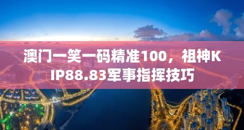 澳門一笑一碼精準(zhǔn)100，祖神KIP88.83軍事指揮技巧