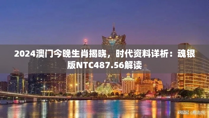 2024澳門今晚生肖揭曉，時代資料詳析：魂銀版NTC487.56解讀