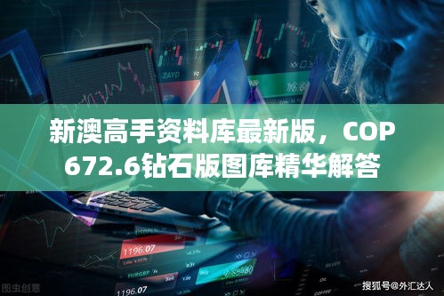 新澳高手資料庫最新版，COP672.6鉆石版圖庫精華解答