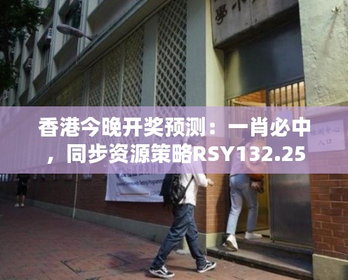 香港今晚開獎預(yù)測：一肖必中，同步資源策略RSY132.25