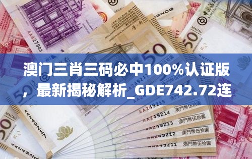 澳門三肖三碼必中100%認證版，最新揭秘解析_GDE742.72連續(xù)版