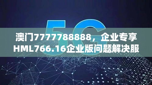 澳門7777788888，企業(yè)專享HML766.16企業(yè)版問題解決服務(wù)