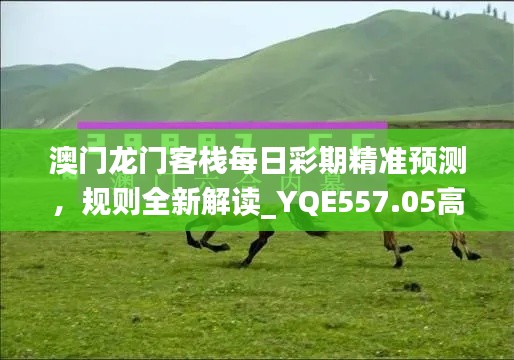 澳門龍門客棧每日彩期精準預(yù)測，規(guī)則全新解讀_YQE557.05高配版