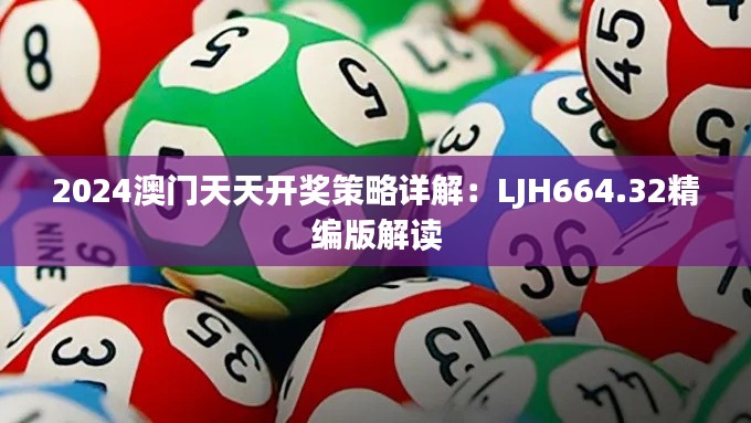 2024澳門天天開獎(jiǎng)策略詳解：LJH664.32精編版解讀