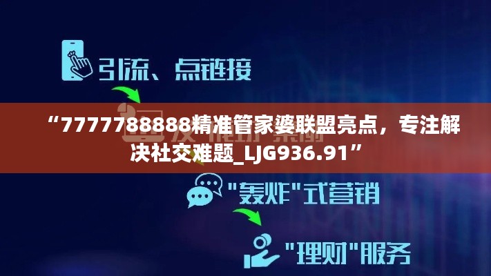 “7777788888精準(zhǔn)管家婆聯(lián)盟亮點(diǎn)，專注解決社交難題_LJG936.91”