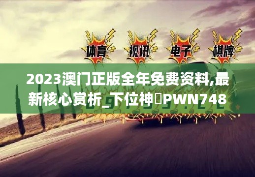 2023澳門(mén)正版全年免費(fèi)資料,最新核心賞析_下位神衹PWN748.87