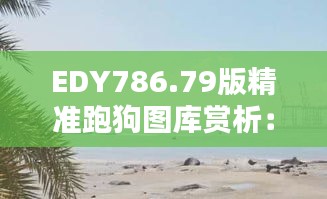 EDY786.79版精準(zhǔn)跑狗圖庫(kù)賞析：動(dòng)態(tài)美圖最佳呈現(xiàn)