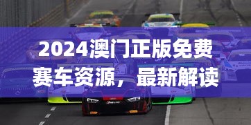 2024澳門正版免費賽車資源，最新解讀與解析_七天版CQS372.36