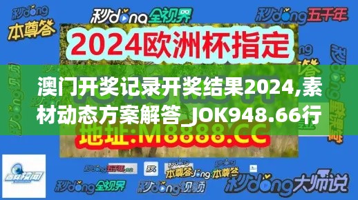 澳門開獎記錄開獎結果2024,素材動態(tài)方案解答_JOK948.66行星級