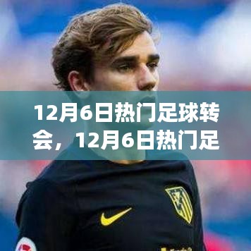 12月6日足球轉(zhuǎn)會熱點深度解析，聚焦轉(zhuǎn)會事件與某觀點熱議