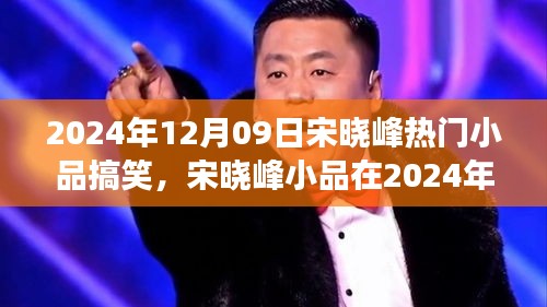 宋曉峰2024年12月9日小品爆笑狂歡，笑料不斷，魅力無限！