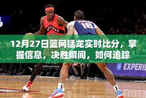 12月27日籃網(wǎng)猛龍實時比分全面指南，掌握決勝瞬間