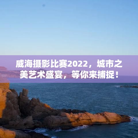 威海攝影比賽2022，城市之美藝術(shù)盛宴，等你來捕捉！