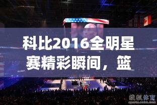 科比2016全明星賽精彩瞬間，籃球傳奇永垂不朽的圖片回顧