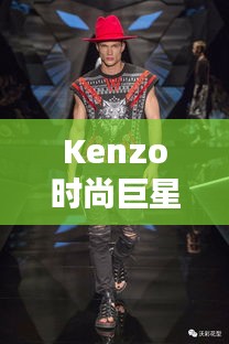 Kenzo時尚巨星，引領(lǐng)潮流的璀璨之星閃耀時尚界