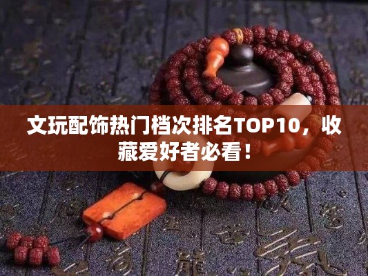 文玩配飾熱門檔次排名TOP10，收藏愛好者必看！