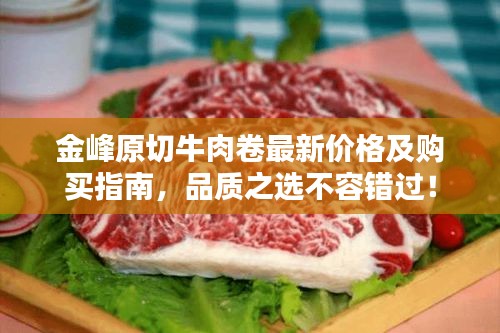 金峰原切牛肉卷最新價格及購買指南，品質(zhì)之選不容錯過！