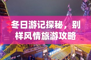 冬日游記探秘，別樣風(fēng)情旅游攻略大揭秘！