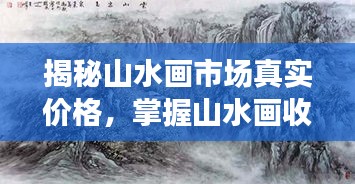 揭秘山水畫(huà)市場(chǎng)真實(shí)價(jià)格，掌握山水畫(huà)收藏價(jià)值秘籍