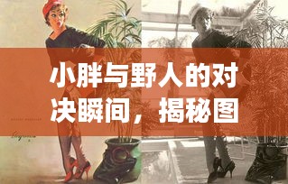 小胖與野人的對(duì)決瞬間，揭秘圖片背后的故事