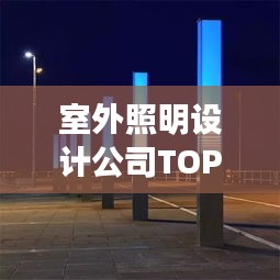 室外照明設(shè)計公司TOP榜，權(quán)威排名一網(wǎng)打盡