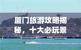 廈門旅游攻略揭秘，十大必玩景點(diǎn)的排名之旅！