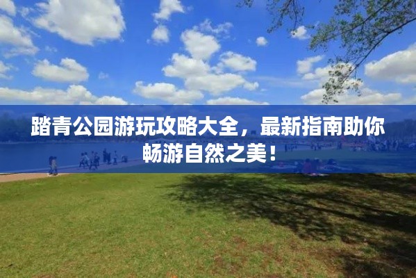 踏青公園游玩攻略大全，最新指南助你暢游自然之美！