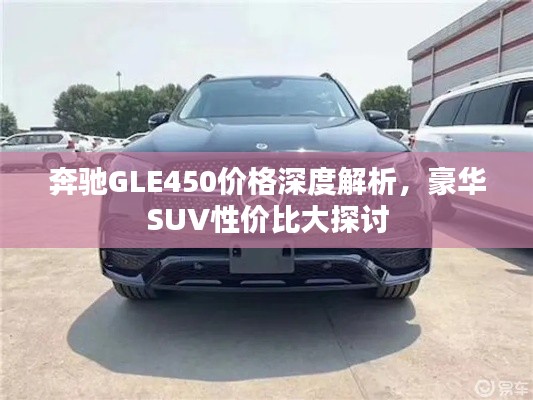 奔馳GLE450價格深度解析，豪華SUV性價比大探討