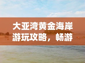 大亞灣黃金海岸游玩攻略，暢游海濱勝地，盡享度假樂趣！