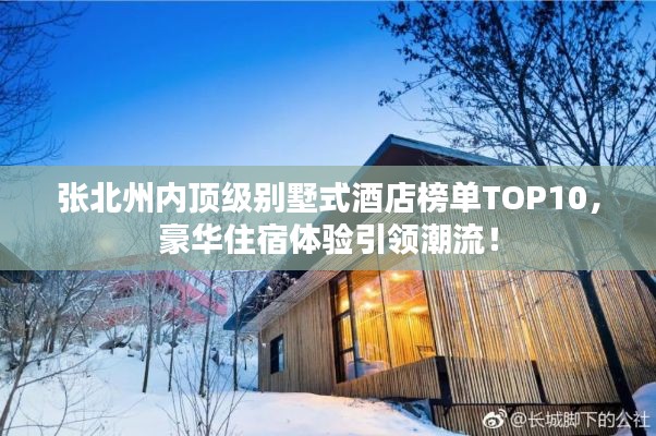 張北州內(nèi)頂級別墅式酒店榜單TOP10，豪華住宿體驗引領(lǐng)潮流！