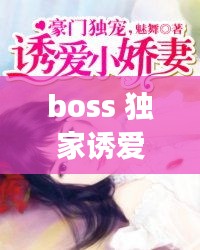 boss 獨家誘愛，boss獨寵閃婚妻全文免費閱讀 