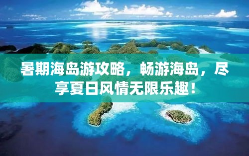 暑期海島游攻略，暢游海島，盡享夏日風(fēng)情無限樂趣！