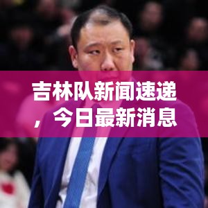 吉林隊新聞速遞，今日最新消息爆料