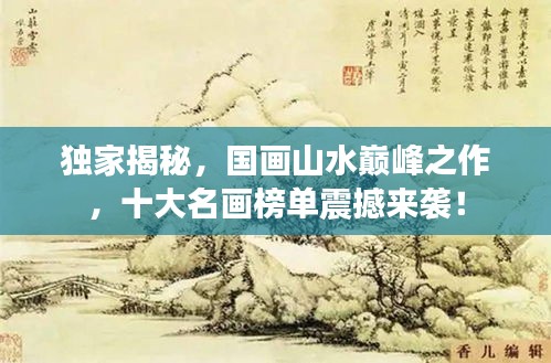 獨(dú)家揭秘，國(guó)畫山水巔峰之作，十大名畫榜單震撼來(lái)襲！