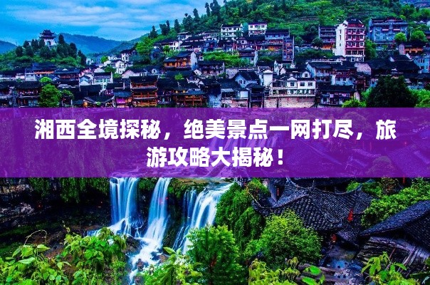 湘西全境探秘，絕美景點一網(wǎng)打盡，旅游攻略大揭秘！