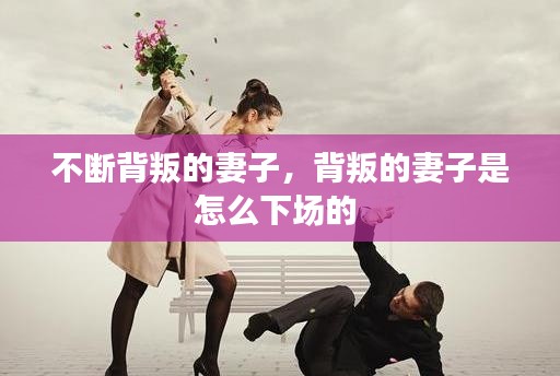 不斷背叛的妻子，背叛的妻子是怎么下場的 