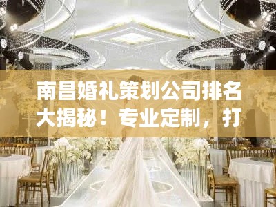 南昌婚禮策劃公司排名大揭秘！專業(yè)定制，打造夢幻婚禮首選！