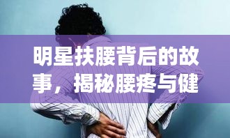 明星扶腰背后的故事，揭秘腰疼與健康警示