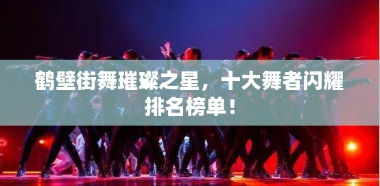 鶴壁街舞璀璨之星，十大舞者閃耀排名榜單！