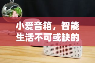 小愛音箱，智能生活不可或缺的伴侶，百度帶你探索其深度魅力