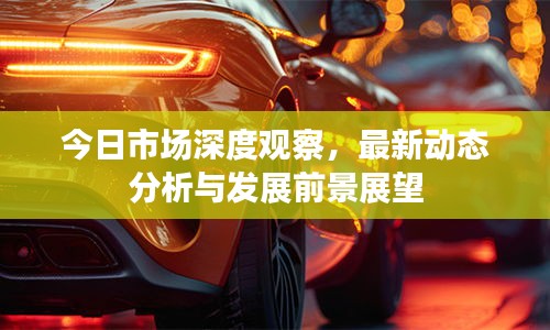 今日市場深度觀察，最新動態(tài)分析與發(fā)展前景展望