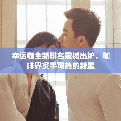 幸運(yùn)咖全新排名震撼出爐，咖啡界炙手可熱的新星